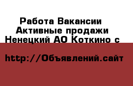 Работа Вакансии - Активные продажи. Ненецкий АО,Коткино с.